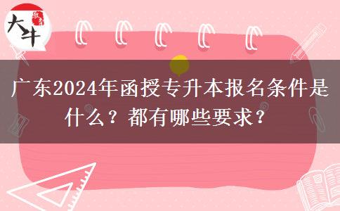 廣東2024年函授專升本報(bào)名條件是什么？都有哪些要求？