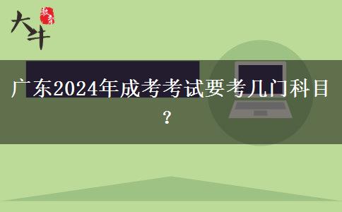 廣東2024年成考考試要考幾門科目？