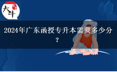 2024年廣東函授專升本需要多少分？