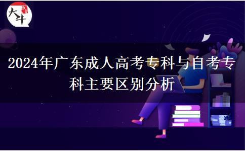 2024年廣東成人高考?？婆c自考專科主要區(qū)別分析
