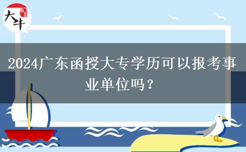 2024廣東函授大專學歷可以報考事業(yè)單位嗎？