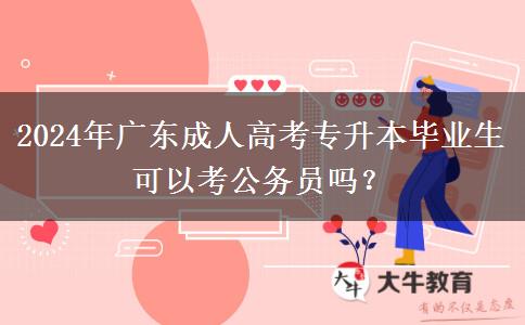 2024年廣東成人高考專升本畢業(yè)生可以考公務(wù)員嗎？