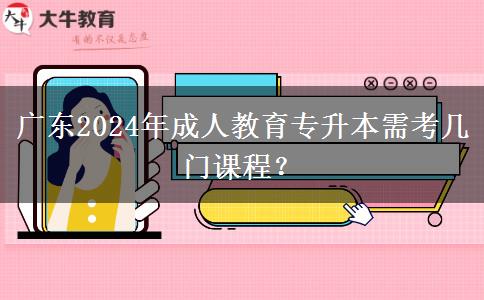 廣東2024年成人教育專升本需考幾門課程？