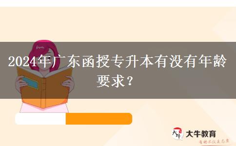 2024年廣東函授專升本有沒有年齡要求？