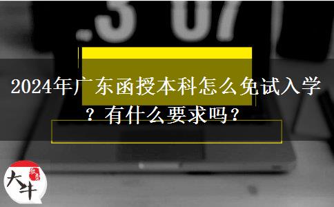 2024年廣東函授本科怎么免試入學(xué)？有什么要求嗎？