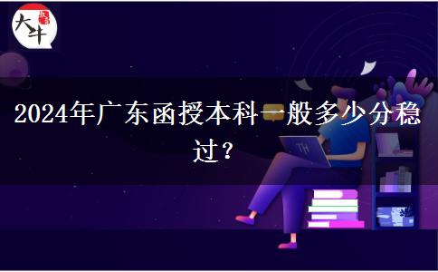 2024年廣東函授本科一般多少分穩(wěn)過？
