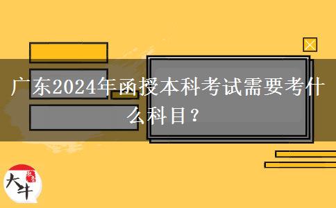 廣東2024年函授本科考試需要考什么科目？