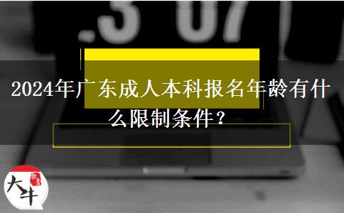 2024年廣東成人本科報(bào)名年齡有什么限制條件？