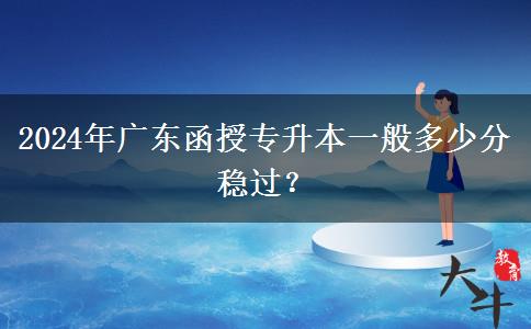 2024年廣東函授專升本一般多少分穩(wěn)過(guò)？