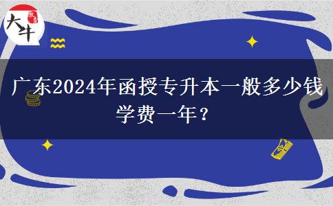 廣東2024年函授專升本一般多少錢學(xué)費(fèi)一年？