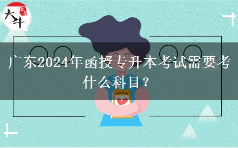 廣東2024年函授專升本考試需要考什么科目？