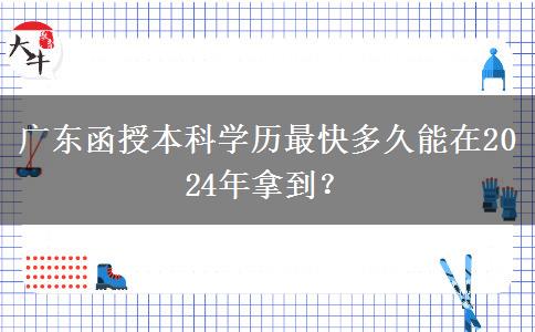 廣東函授本科學(xué)歷最快多久能在2024年拿到？