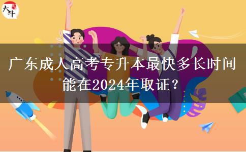 廣東成人高考專升本最快多長時間能在2024年取證？
