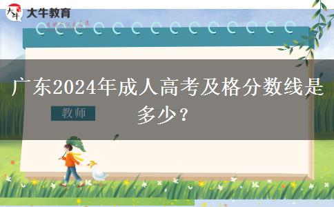 廣東2024年成人高考及格分?jǐn)?shù)線是多少？