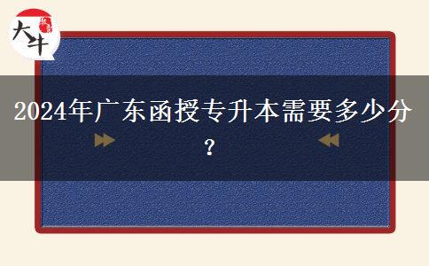 2024年廣東函授專(zhuān)升本需要多少分？