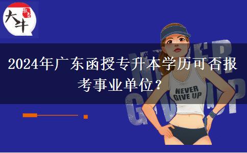 2024年廣東函授專升本學(xué)歷可否報(bào)考事業(yè)單位？