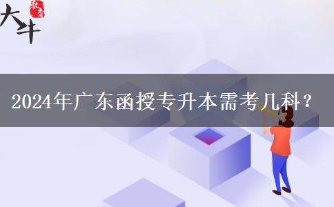 2024年廣東函授專升本需考幾科？