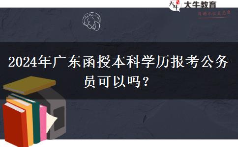 2024年廣東函授本科學(xué)歷報(bào)考公務(wù)員可以嗎？
