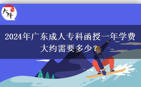 2024年廣東成人專科函授一年學(xué)費(fèi)大約需要多少？
