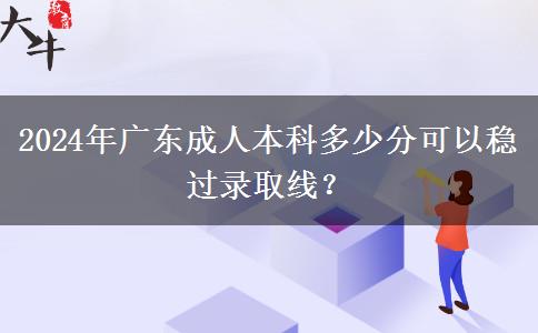 2024年廣東成人本科多少分可以穩(wěn)過(guò)錄取線？