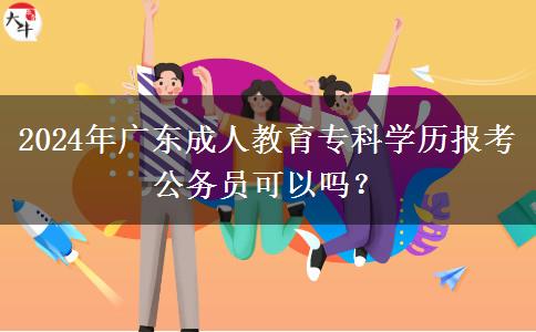 2024年廣東成人教育專科學(xué)歷報(bào)考公務(wù)員可以嗎？