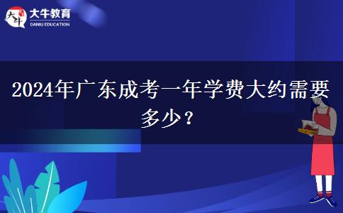 2024年廣東成考一年學費大約需要多少？