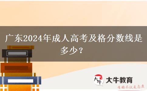 廣東2024年成人高考及格分?jǐn)?shù)線是多少？
