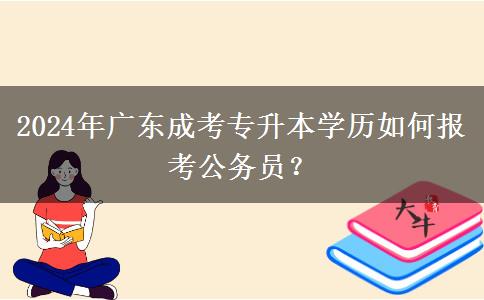 2024年廣東成考專升本學歷如何報考公務員？