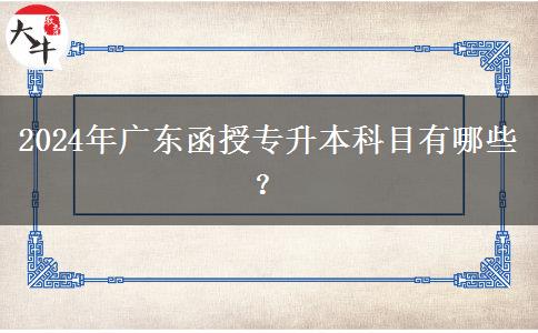 2024年廣東函授專升本科目有哪些？