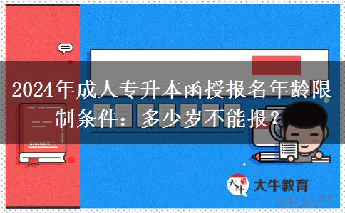 2024年成人專升本函授報名年齡限制條件：多少歲不能報？