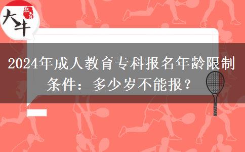 2024年成人教育?？茍竺挲g限制條件：多少歲不能報？