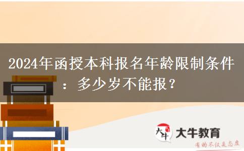 2024年函授本科報(bào)名年齡限制條件：多少歲不能報(bào)？
