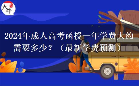 2024年成人高考函授一年學(xué)費(fèi)大約需要多少？（最新學(xué)費(fèi)預(yù)測(cè)）