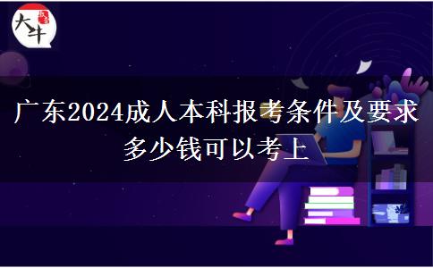 廣東2024成人本科報(bào)考條件及要求 多少錢可以考上