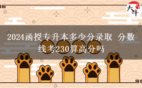 2024函授專(zhuān)升本多少分錄取 分?jǐn)?shù)線(xiàn)考230算高分嗎