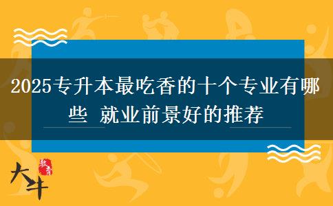 2025專(zhuān)升本最吃香的十個(gè)專(zhuān)業(yè)有哪些 就業(yè)前景好的推薦