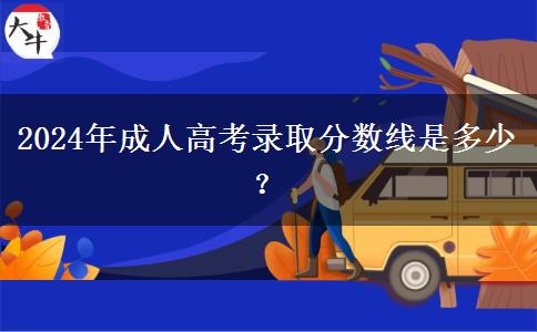 2024年成人高考錄取分?jǐn)?shù)線是多少？