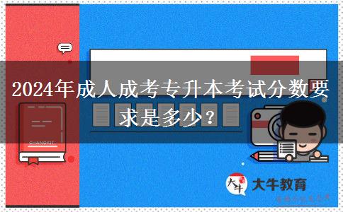 2024年成人成考專升本考試分數(shù)要求是多少？