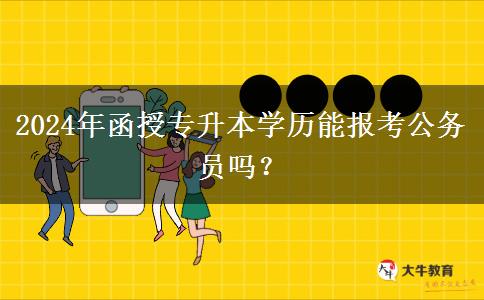 2024年函授專升本學歷能報考公務員嗎？