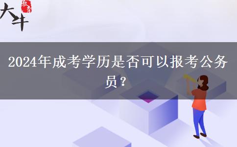 2024年成考學(xué)歷是否可以報考公務(wù)員？