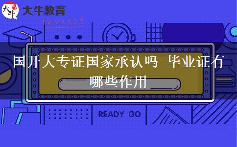 國(guó)開(kāi)大專(zhuān)證國(guó)家承認(rèn)嗎 畢業(yè)證有哪些作用