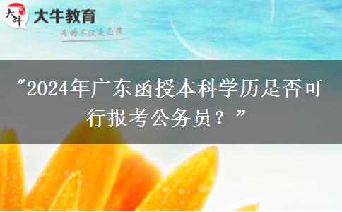 2024年廣東函授本科學歷是否可行報考公務員？