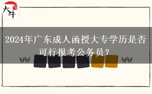 2024年廣東成人函授大專(zhuān)學(xué)歷是否可行報(bào)考公務(wù)員？