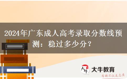 2024年廣東成人高考錄取分數(shù)線預(yù)測：穩(wěn)過多少分？