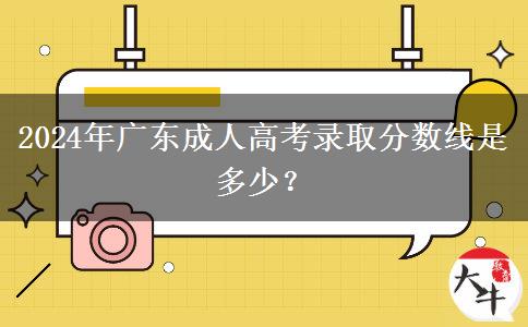 2024年廣東成人高考錄取分?jǐn)?shù)線是多少？