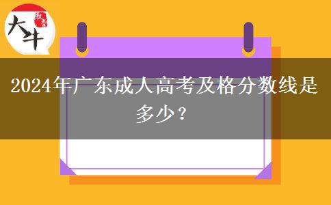 2024年廣東成人高考及格分數(shù)線是多少？
