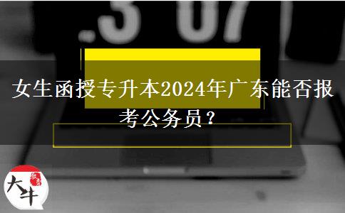 女生函授專升本2024年廣東能否報考公務(wù)員？