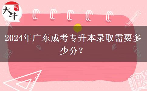 2024年廣東成考專升本錄取需要多少分？
