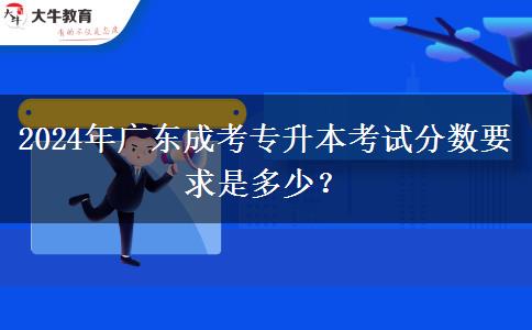 2024年廣東成考專升本考試分?jǐn)?shù)要求是多少？