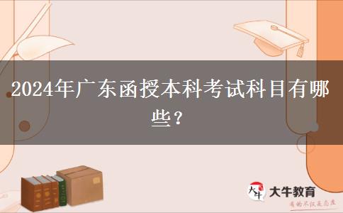 2024年廣東函授本科考試科目有哪些？